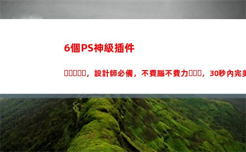 個PS神級插件，設計師必備，不費腦不費力，30秒內完美修圖調色"